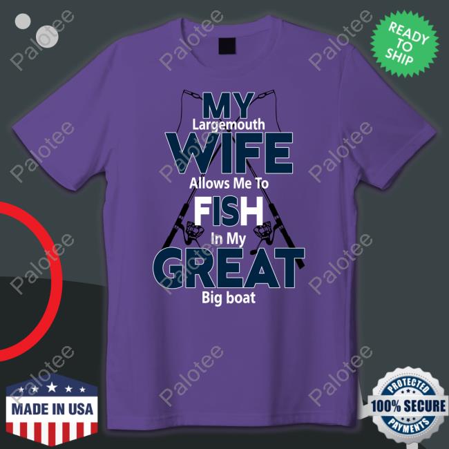 My Largemouth Wife Allows Me To Fish In My Great Big Boat Shirt, Hoodie, Sweatshirt, Tank Top And Long Sleeve Tee My Largemouth Wife Allows Me To Fish In My Great Big Boat Shirt, Hoodie, Sweatshirt, Tank Top And Long Sleeve Tee