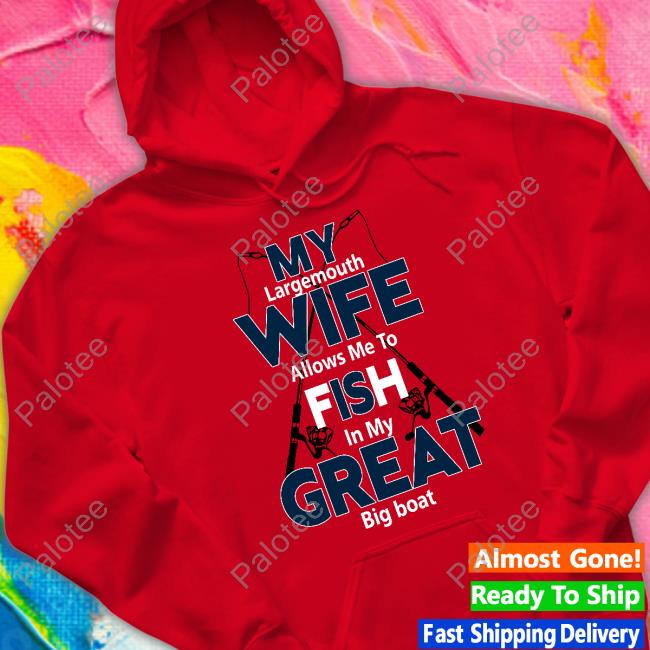 My Largemouth Wife Allows Me To Fish In My Great Big Boat Shirt, Hoodie, Sweatshirt, Tank Top And Long Sleeve Tee My Largemouth Wife Allows Me To Fish In My Great Big Boat Shirt, Hoodie, Sweatshirt, Tank Top And Long Sleeve Tee