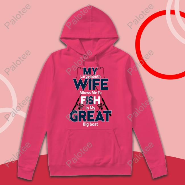 My Largemouth Wife Allows Me To Fish In My Great Big Boat Shirt, Hoodie, Sweatshirt, Tank Top And Long Sleeve Tee My Largemouth Wife Allows Me To Fish In My Great Big Boat Shirt, Hoodie, Sweatshirt, Tank Top And Long Sleeve Tee