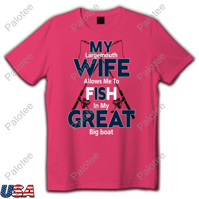 My Largemouth Wife Allows Me To Fish In My Great Big Boat Shirt