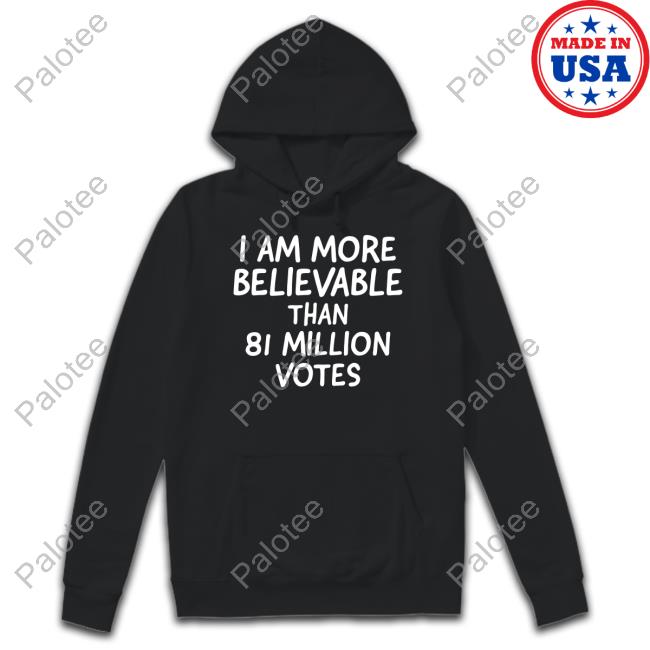 I Am More Believable Than 81 Million Votes Long Sleeve T Shirt I Am More Believable Than 81 Million Votes Long Sleeve T Shirt
