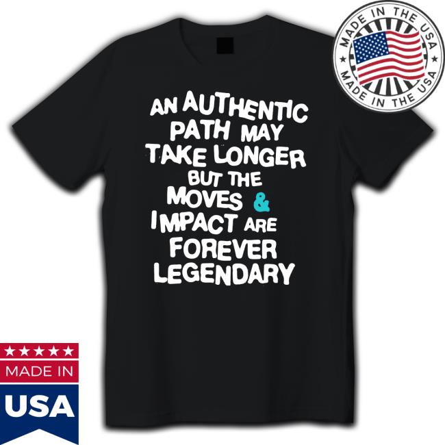An Authentic Path May Take Longer But The Moves And Impact Are Forever Legendary Tee An Authentic Path May Take Longer But The Moves And Impact Are Forever Legendary Tee