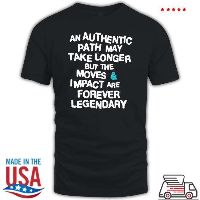 An Authentic Path May Take Longer But The Moves And Impact Are Forever Legendary Tee An Authentic Path May Take Longer But The Moves And Impact Are Forever Legendary Tee