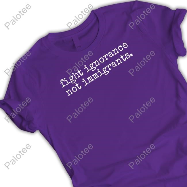 Limted Fight Ignorance Not Immigrants Shirt Limted Fight Ignorance Not Immigrants Shirt