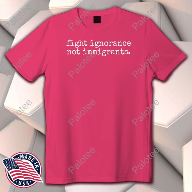 Limted Fight Ignorance Not Immigrants Shirt Limted Fight Ignorance Not Immigrants Shirt